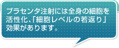 プラセンタ注射には全身の細胞を活性化、「細胞レベルの若返り」効果があります。
