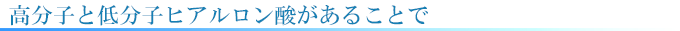 高分子と低分子ヒアルロン酸があることで
